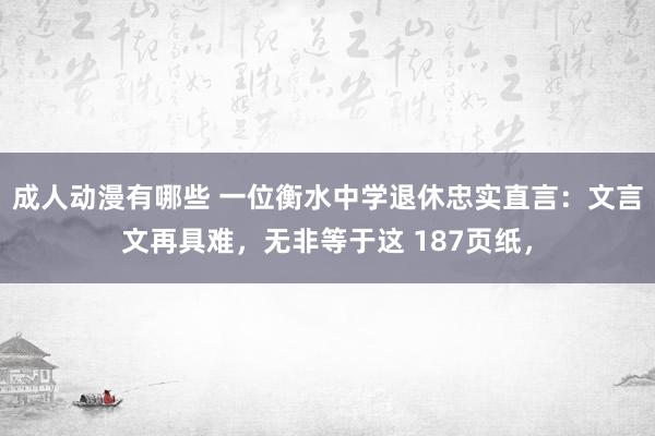 成人动漫有哪些 一位衡水中学退休忠实直言：文言文再具难，无非等于这 187页纸，
