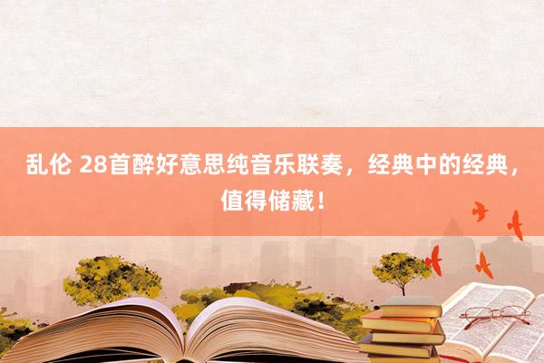 乱伦 28首醉好意思纯音乐联奏，经典中的经典，值得储藏！