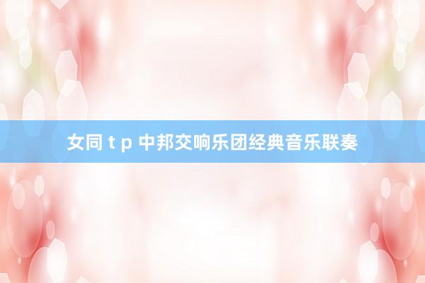 女同 t p 中邦交响乐团经典音乐联奏