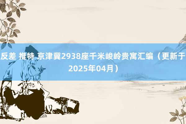 反差 推特 京津冀2938座千米峻岭贵寓汇编（更新于2025年04月）