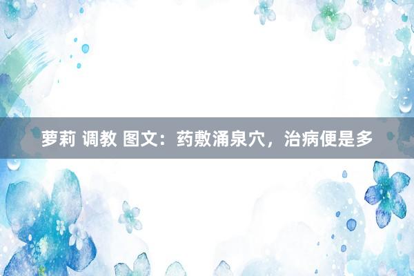 萝莉 调教 图文：药敷涌泉穴，治病便是多