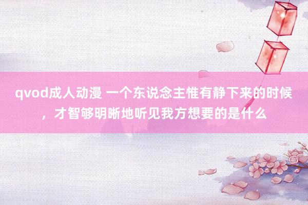 qvod成人动漫 一个东说念主惟有静下来的时候，才智够明晰地听见我方想要的是什么