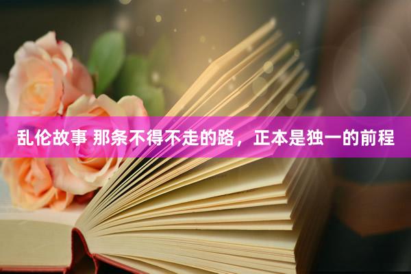 乱伦故事 那条不得不走的路，正本是独一的前程