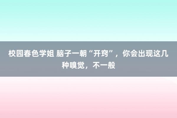 校园春色学姐 脑子一朝“开窍”，你会出现这几种嗅觉，不一般