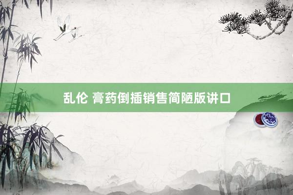 乱伦 膏药倒插销售简陋版讲口
