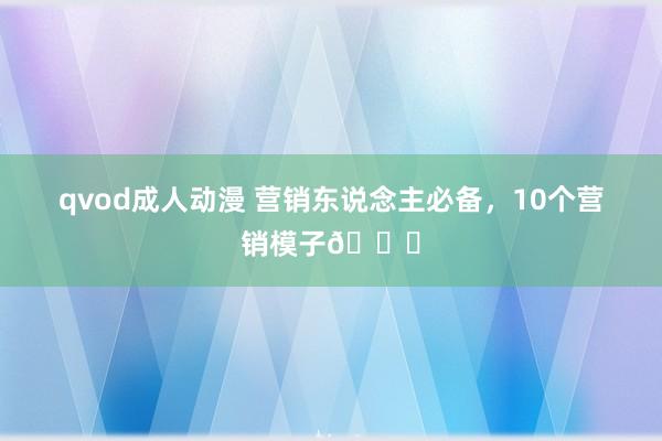 qvod成人动漫 营销东说念主必备，10个营销模子🉑