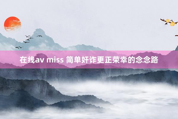 在线av miss 简单奸诈更正荣幸的念念路