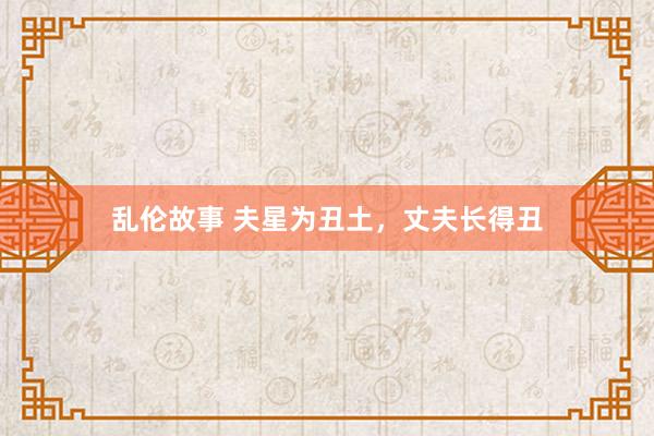 乱伦故事 夫星为丑土，丈夫长得丑