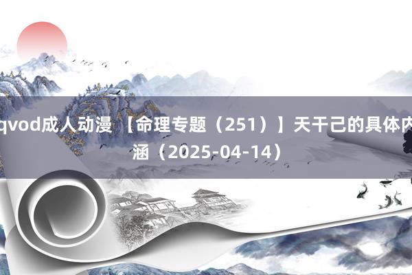 qvod成人动漫 【命理专题（251）】天干己的具体内涵（2025-04-14）