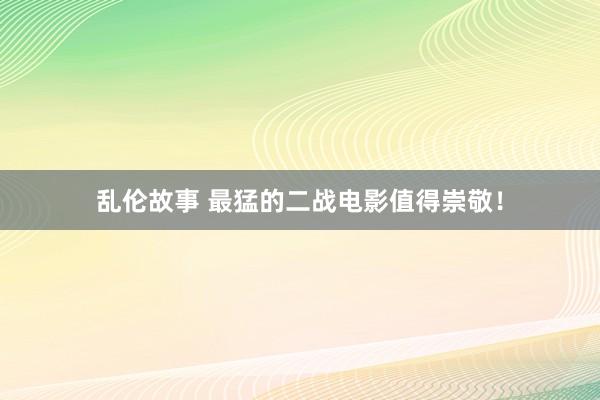 乱伦故事 最猛的二战电影值得崇敬！