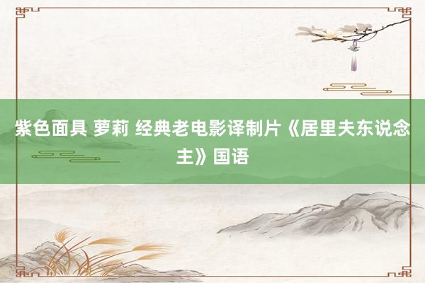 紫色面具 萝莉 经典老电影译制片《居里夫东说念主》国语