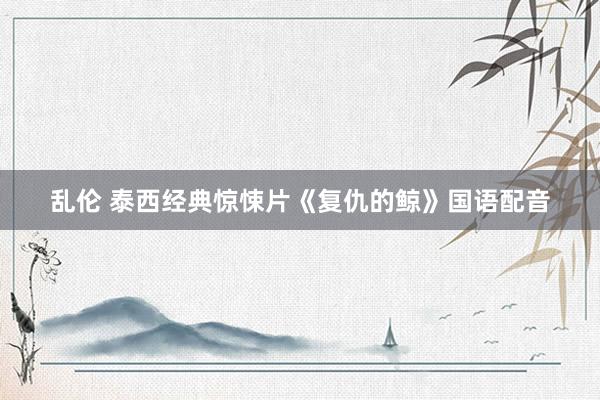 乱伦 泰西经典惊悚片《复仇的鲸》国语配音